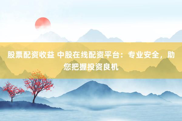 股票配资收益 中股在线配资平台：专业安全，助您把握投资良机