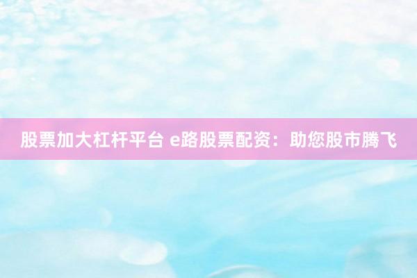 股票加大杠杆平台 e路股票配资：助您股市腾飞