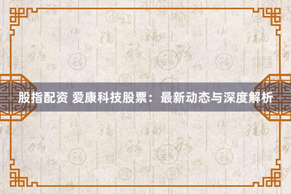 股指配资 爱康科技股票：最新动态与深度解析