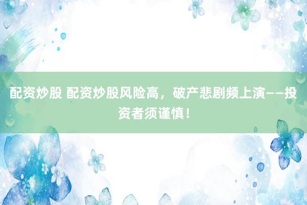 配资炒股 配资炒股风险高，破产悲剧频上演——投资者须谨慎！