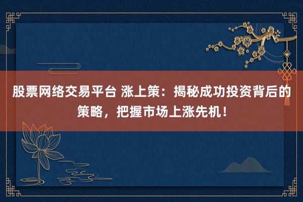 股票网络交易平台 涨上策：揭秘成功投资背后的策略，把握市场上涨先机！