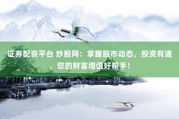 证券配资平台 炒股网：掌握股市动态，投资有道，您的财富增值好帮手！