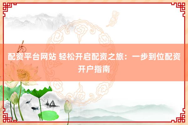 配资平台网站 轻松开启配资之旅：一步到位配资开户指南