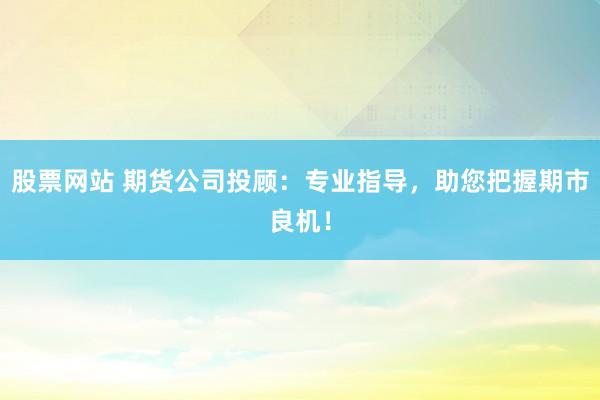 股票网站 期货公司投顾：专业指导，助您把握期市良机！
