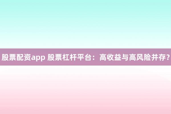 股票配资app 股票杠杆平台：高收益与高风险并存？