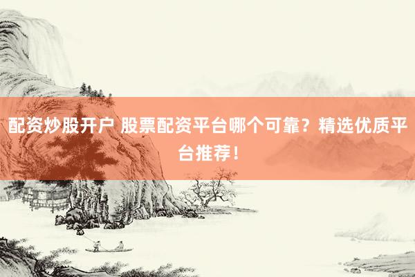 配资炒股开户 股票配资平台哪个可靠？精选优质平台推荐！