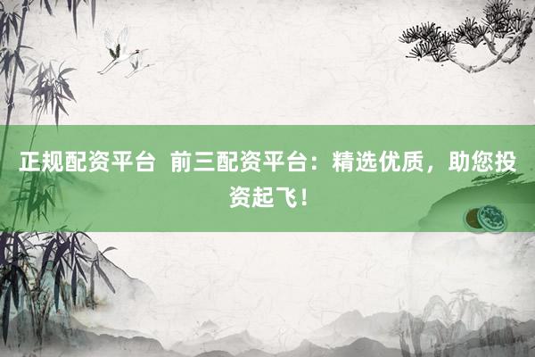 正规配资平台  前三配资平台：精选优质，助您投资起飞！
