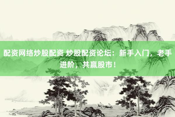 配资网络炒股配资 炒股配资论坛：新手入门，老手进阶，共赢股市！