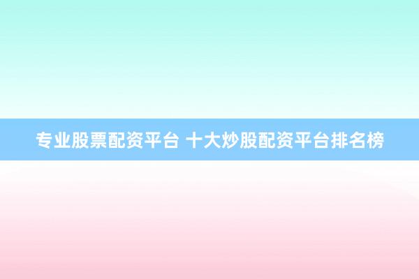 专业股票配资平台 十大炒股配资平台排名榜