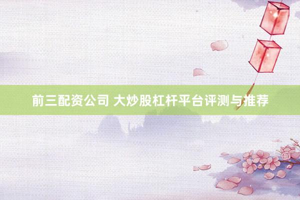 前三配资公司 大炒股杠杆平台评测与推荐