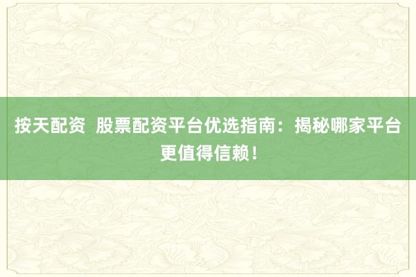 按天配资  股票配资平台优选指南：揭秘哪家平台更值得信赖！