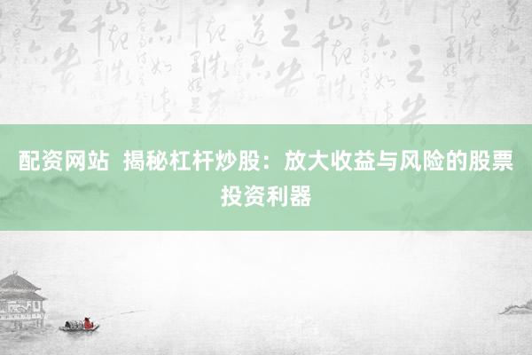 配资网站  揭秘杠杆炒股：放大收益与风险的股票投资利器