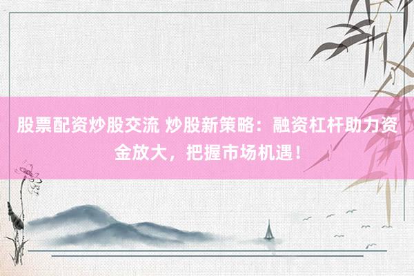 股票配资炒股交流 炒股新策略：融资杠杆助力资金放大，把握市场机遇！