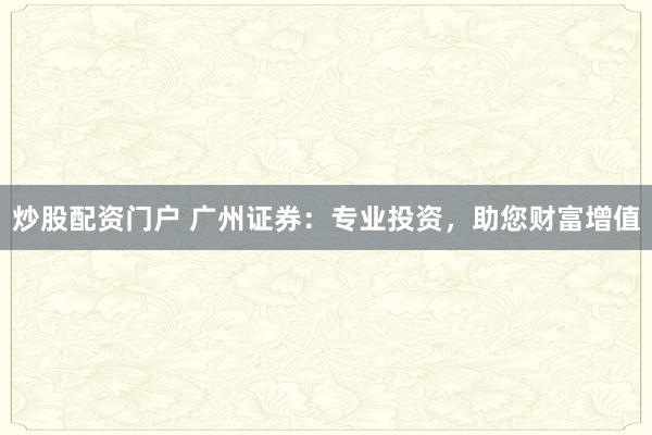 炒股配资门户 广州证券：专业投资，助您财富增值