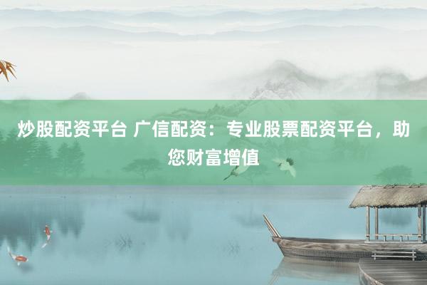 炒股配资平台 广信配资：专业股票配资平台，助您财富增值