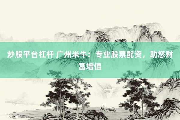 炒股平台杠杆 广州米牛：专业股票配资，助您财富增值