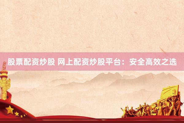 股票配资炒股 网上配资炒股平台：安全高效之选