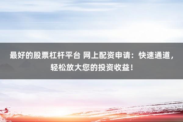 最好的股票杠杆平台 网上配资申请：快速通道，轻松放大您的投资收益！