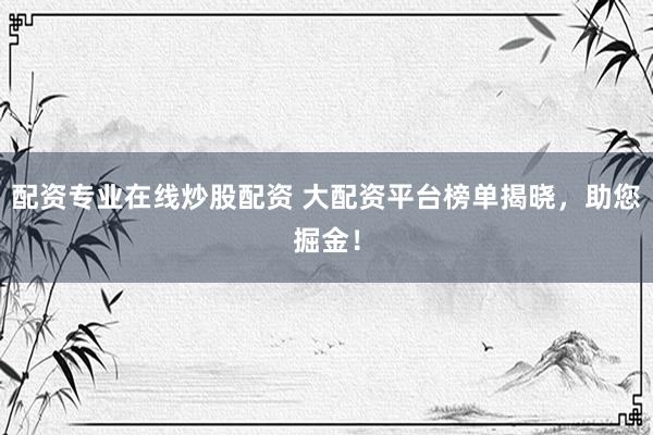 配资专业在线炒股配资 大配资平台榜单揭晓，助您掘金！