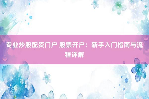 专业炒股配资门户 股票开户：新手入门指南与流程详解