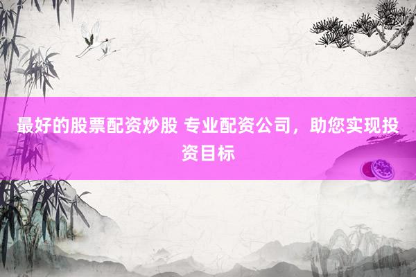 最好的股票配资炒股 专业配资公司，助您实现投资目标