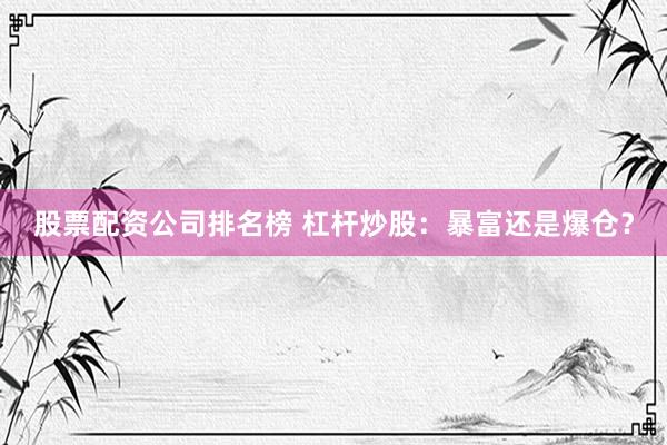 股票配资公司排名榜 杠杆炒股：暴富还是爆仓？