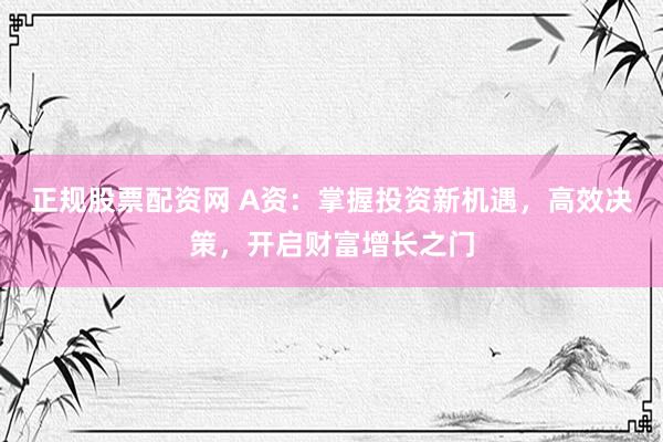 正规股票配资网 A资：掌握投资新机遇，高效决策，开启财富增长之门