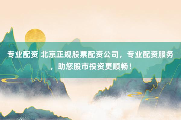 专业配资 北京正规股票配资公司，专业配资服务，助您股市投资更顺畅！