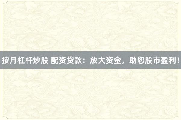 按月杠杆炒股 配资贷款：放大资金，助您股市盈利！