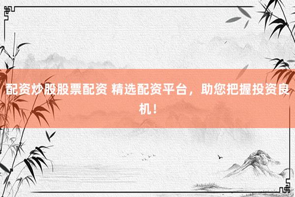 配资炒股股票配资 精选配资平台，助您把握投资良机！