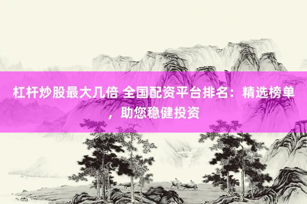 杠杆炒股最大几倍 全国配资平台排名：精选榜单，助您稳健投资