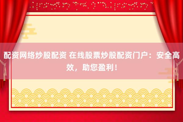 配资网络炒股配资 在线股票炒股配资门户：安全高效，助您盈利！