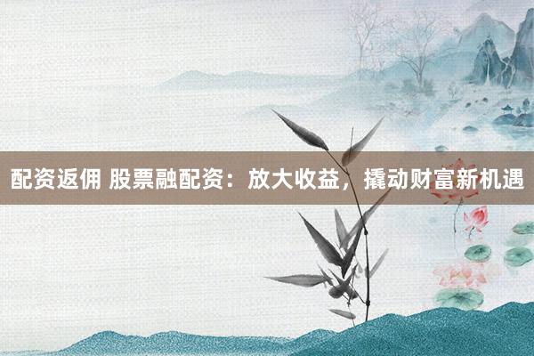 配资返佣 股票融配资：放大收益，撬动财富新机遇