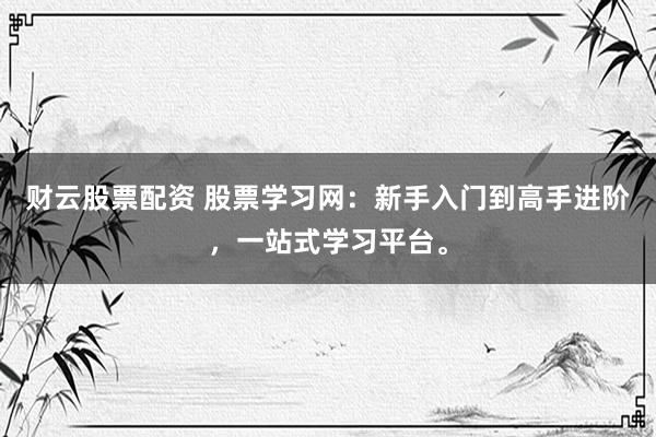 财云股票配资 股票学习网：新手入门到高手进阶，一站式学习平台。