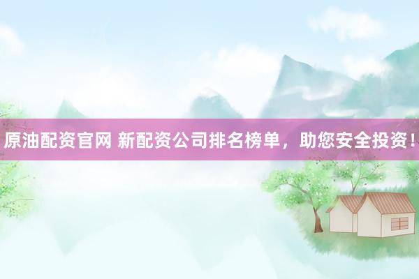 原油配资官网 新配资公司排名榜单，助您安全投资！