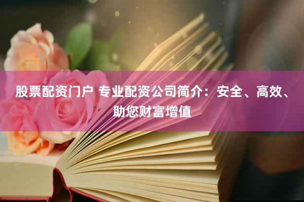 股票配资门户 专业配资公司简介：安全、高效、助您财富增值