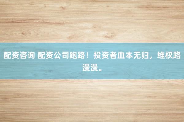 配资咨询 配资公司跑路！投资者血本无归，维权路漫漫。