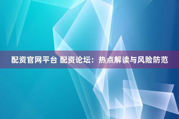 配资官网平台 配资论坛：热点解读与风险防范