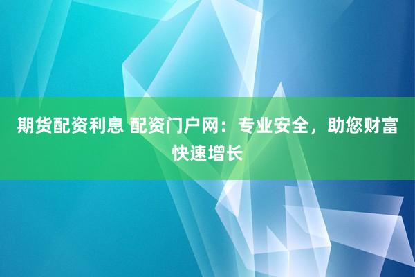 期货配资利息 配资门户网：专业安全，助您财富快速增长