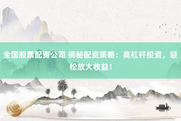 全国股票配资公司 揭秘配资策略：高杠杆投资，轻松放大收益！