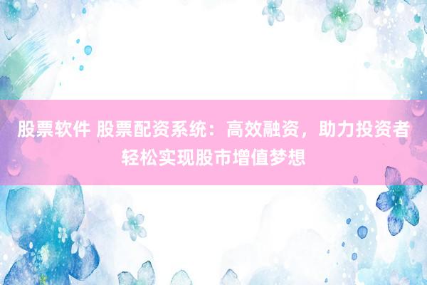 股票软件 股票配资系统：高效融资，助力投资者轻松实现股市增值梦想