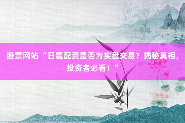 股票网站 “日赢配资是否为实盘交易？揭秘真相，投资者必看！”