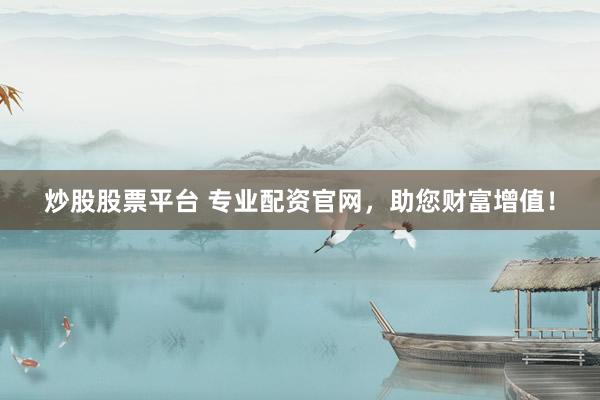 炒股股票平台 专业配资官网，助您财富增值！