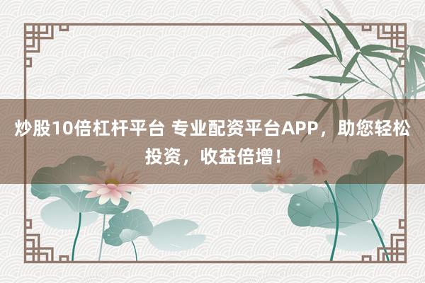 炒股10倍杠杆平台 专业配资平台APP，助您轻松投资，收益倍增！
