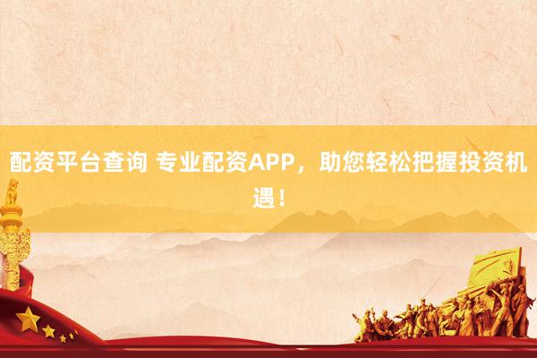 配资平台查询 专业配资APP，助您轻松把握投资机遇！