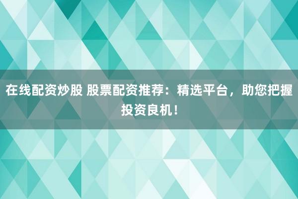 在线配资炒股 股票配资推荐：精选平台，助您把握投资良机！