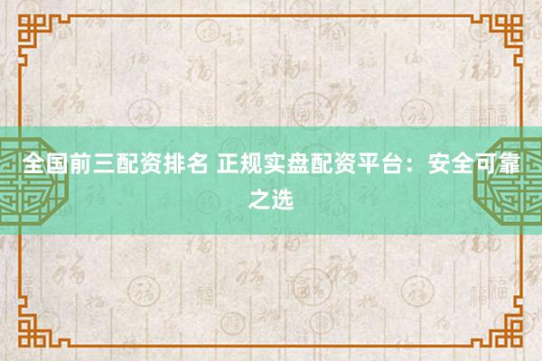 全国前三配资排名 正规实盘配资平台：安全可靠之选