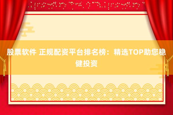 股票软件 正规配资平台排名榜：精选TOP助您稳健投资