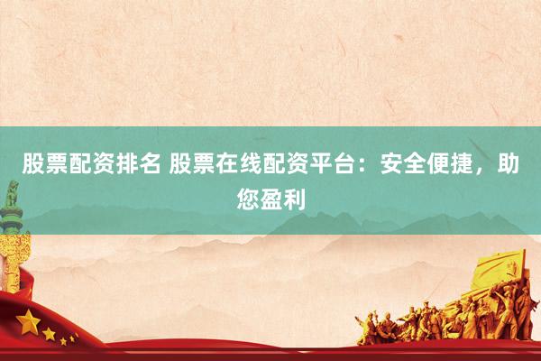 股票配资排名 股票在线配资平台：安全便捷，助您盈利