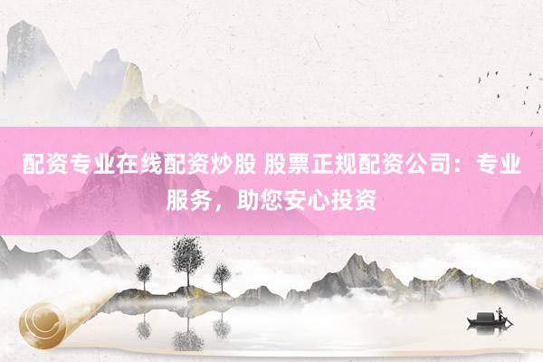 配资专业在线配资炒股 股票正规配资公司：专业服务，助您安心投资